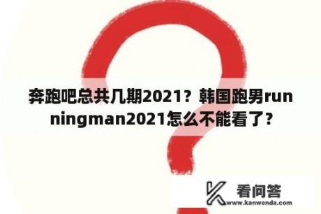 奔跑吧总共几期2021？韩国跑男runningman2021怎么不能看了？