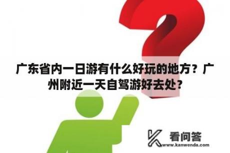 广东省内一日游有什么好玩的地方？广州附近一天自驾游好去处？