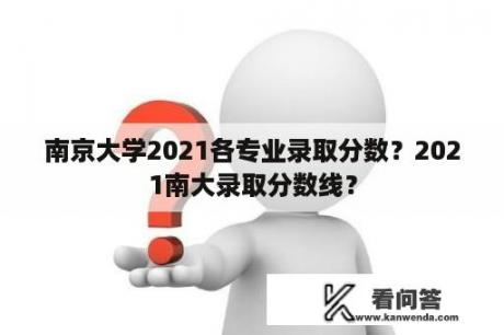 南京大学2021各专业录取分数？2021南大录取分数线？