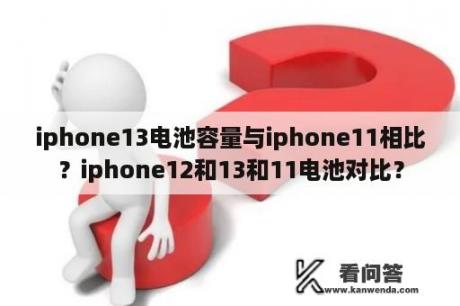 iphone13电池容量与iphone11相比？iphone12和13和11电池对比？