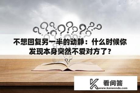 不想回复另一半的动静：什么时候你发现本身突然不爱对方了？