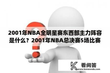 2001年NBA全明星赛东西部主力阵容是什么？2001年NBA总决赛5场比赛的比分以及艾弗森的数据？