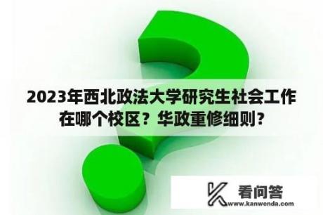 2023年西北政法大学研究生社会工作在哪个校区？华政重修细则？