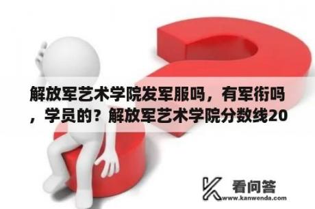 解放军艺术学院发军服吗，有军衔吗，学员的？解放军艺术学院分数线2020？