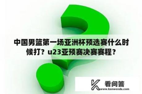 中国男篮第一场亚洲杯预选赛什么时候打？u23亚预赛决赛赛程？