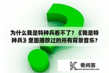 为什么我是特种兵看不了？《我是特种兵》里面播放过的所有背景音乐？