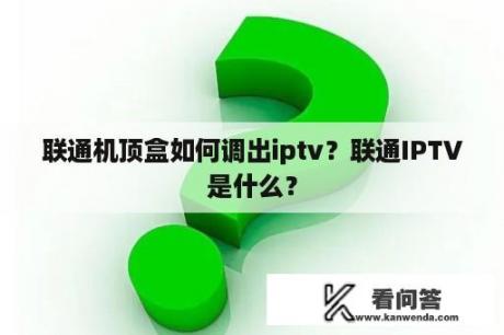 联通机顶盒如何调出iptv？联通IPTV是什么？