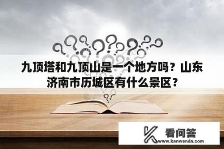 九顶塔和九顶山是一个地方吗？山东济南市历城区有什么景区？