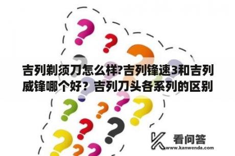 吉列剃须刀怎么样?吉列锋速3和吉列威锋哪个好？吉列刀头各系列的区别？