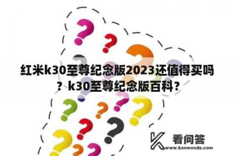 红米k30至尊纪念版2023还值得买吗？k30至尊纪念版百科？