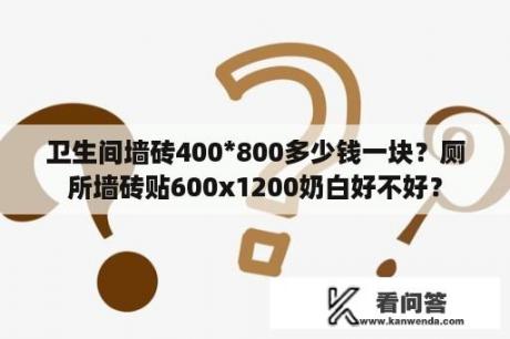 卫生间墙砖400*800多少钱一块？厕所墙砖贴600x1200奶白好不好？