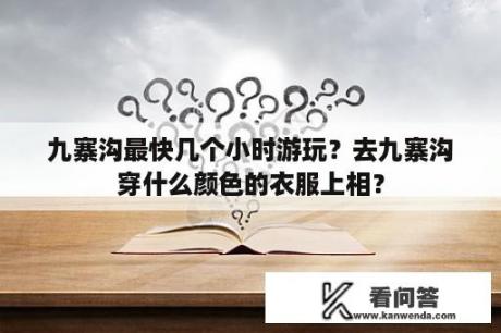 九寨沟最快几个小时游玩？去九寨沟穿什么颜色的衣服上相？