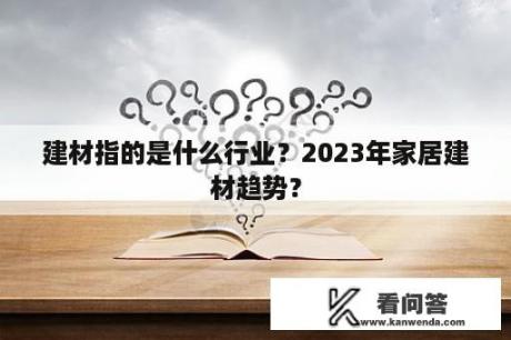 建材指的是什么行业？2023年家居建材趋势？