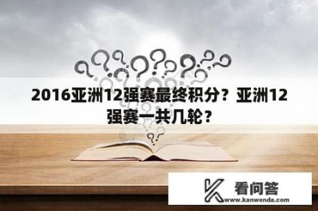 2016亚洲12强赛最终积分？亚洲12强赛一共几轮？