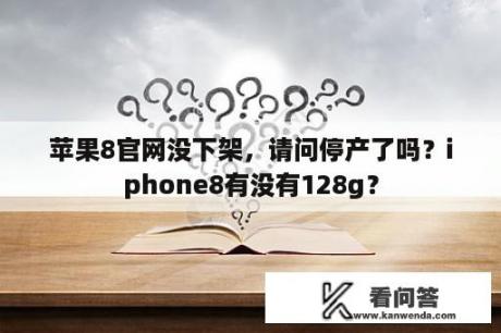 苹果8官网没下架，请问停产了吗？iphone8有没有128g？