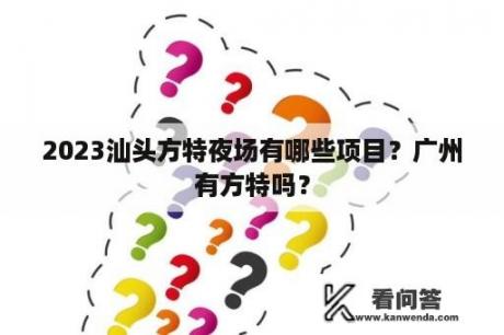 2023汕头方特夜场有哪些项目？广州有方特吗？