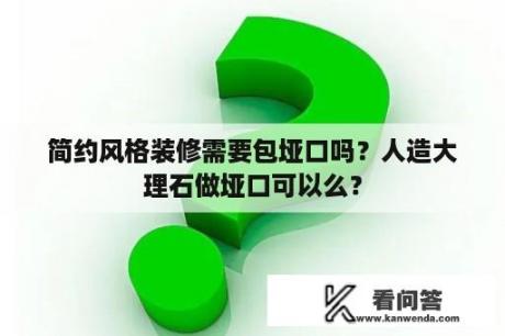 简约风格装修需要包垭口吗？人造大理石做垭口可以么？