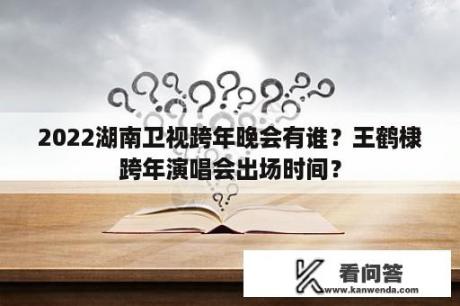 2022湖南卫视跨年晚会有谁？王鹤棣跨年演唱会出场时间？