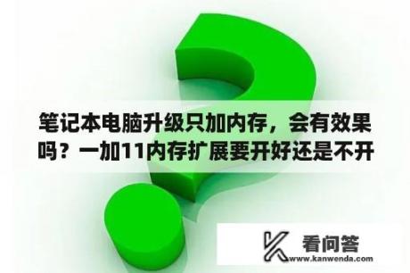 笔记本电脑升级只加内存，会有效果吗？一加11内存扩展要开好还是不开好？