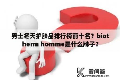 男士冬天护肤品排行榜前十名？biotherm homme是什么牌子？