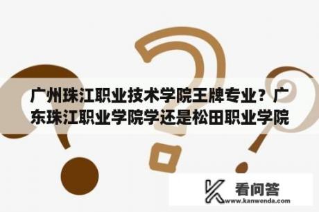 广州珠江职业技术学院王牌专业？广东珠江职业学院学还是松田职业学院两个学校哪个比较好？