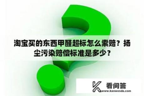 淘宝买的东西甲醛超标怎么索赔？扬尘污染赔偿标准是多少？