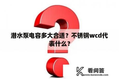 潜水泵电容多大合适？不锈钢wcd代表什么？