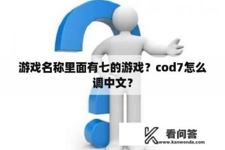 游戏名称里面有七的游戏？cod7怎么调中文？
