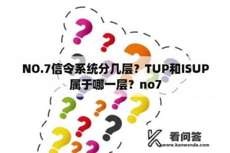 NO.7信令系统分几层？TUP和ISUP属于哪一层？no7