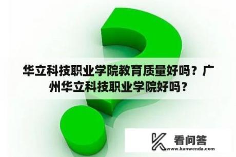 华立科技职业学院教育质量好吗？广州华立科技职业学院好吗？