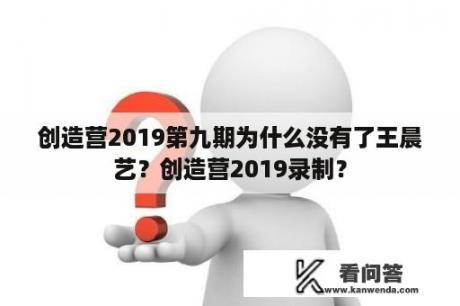 创造营2019第九期为什么没有了王晨艺？创造营2019录制？