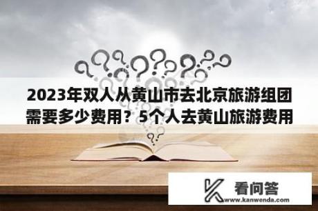 2023年双人从黄山市去北京旅游组团需要多少费用？5个人去黄山旅游费用多少合适呢？