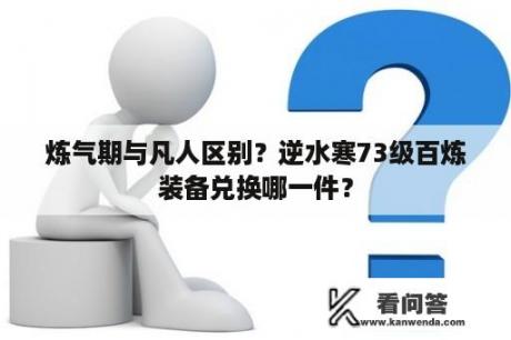 炼气期与凡人区别？逆水寒73级百炼装备兑换哪一件？