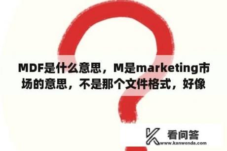 MDF是什么意思，M是marketing市场的意思，不是那个文件格式，好像是关于市场费用预测相关的，请具体些？mdf是什么文件？