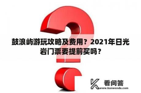 鼓浪屿游玩攻略及费用？2021年日光岩门票要提前买吗？