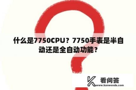 什么是7750CPU？7750手表是半自动还是全自动功能？