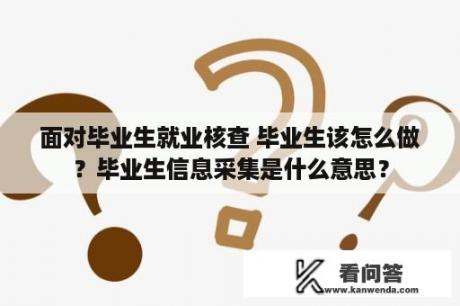 面对毕业生就业核查 毕业生该怎么做？毕业生信息采集是什么意思？