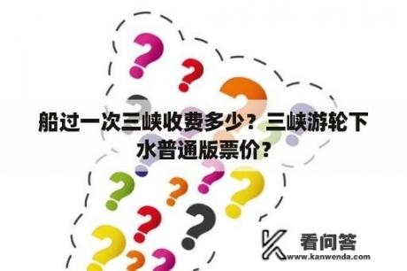 船过一次三峡收费多少？三峡游轮下水普通版票价？