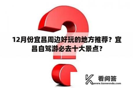 12月份宜昌周边好玩的地方推荐？宜昌自驾游必去十大景点？