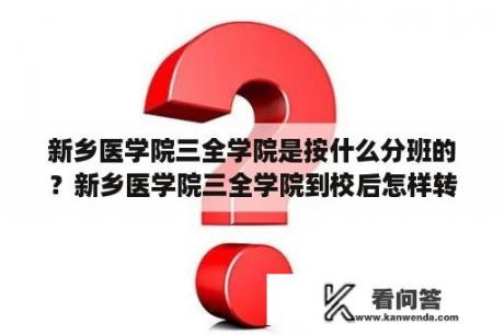 新乡医学院三全学院是按什么分班的？新乡医学院三全学院到校后怎样转专业？