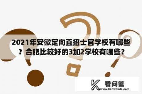 2021年安徽定向直招士官学校有哪些？合肥比较好的3加2学校有哪些？