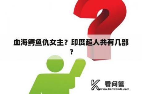 血海鳄鱼仇女主？印度超人共有几部？