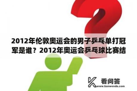 2012年伦敦奥运会的男子乒乓单打冠军是谁？2012年奥运会乒乓球比赛结果？