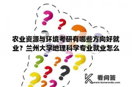 农业资源与环境考研有哪些方向好就业？兰州大学地理科学专业就业怎么样？