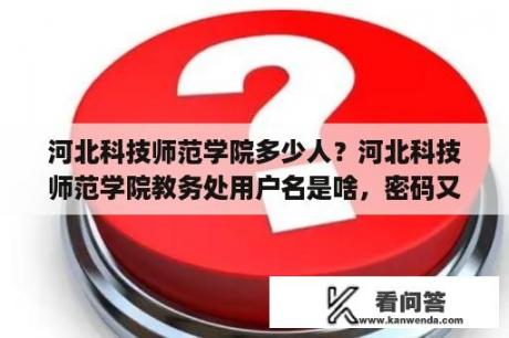 河北科技师范学院多少人？河北科技师范学院教务处用户名是啥，密码又是啥？