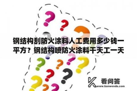 钢结构刮防火涂料人工费用多少钱一平方？钢结构喷防火涂料干天工一天多少钱？