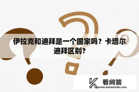 伊拉克和迪拜是一个国家吗？卡塔尔迪拜区别？