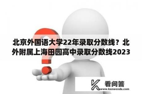 北京外国语大学22年录取分数线？北外附属上海田园高中录取分数线2023？