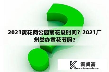 2021黄花岗公园菊花展时间？2021广州举办黄花节吗？