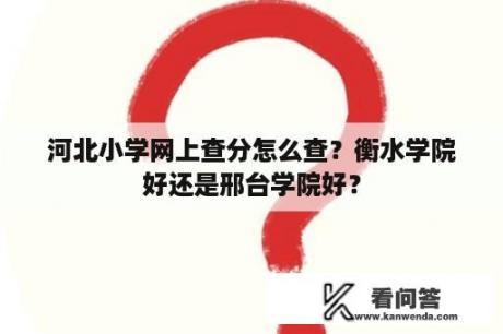 河北小学网上查分怎么查？衡水学院好还是邢台学院好？